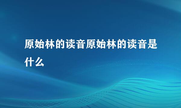 原始林的读音原始林的读音是什么