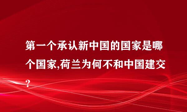 第一个承认新中国的国家是哪个国家,荷兰为何不和中国建交？