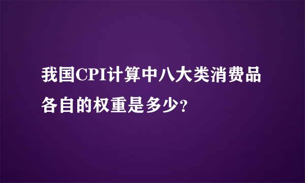 我国CPI计算中八大类消费品各自的权重是多少？