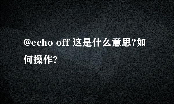 @echo off 这是什么意思?如何操作?