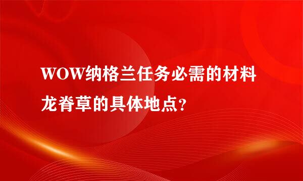 WOW纳格兰任务必需的材料龙脊草的具体地点？