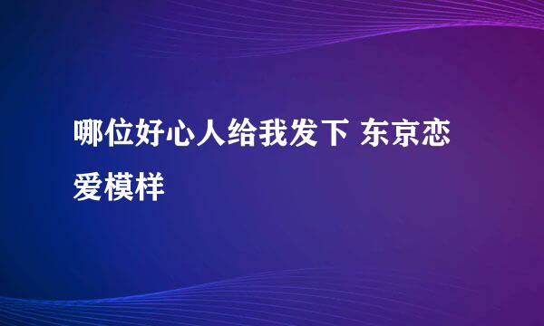 哪位好心人给我发下 东京恋爱模样