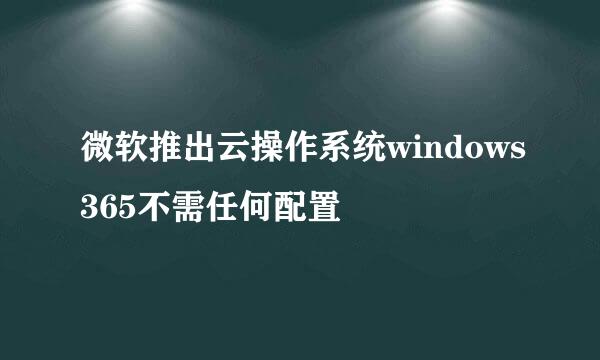 微软推出云操作系统windows365不需任何配置