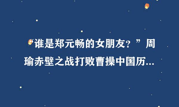 “谁是郑元畅的女朋友？”周瑜赤壁之战打败曹操中国历史上的经典战例