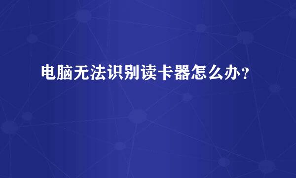 电脑无法识别读卡器怎么办？