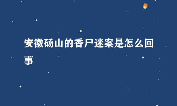 安徽砀山的香尸迷案是怎么回事