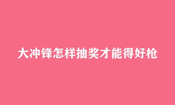 大冲锋怎样抽奖才能得好枪