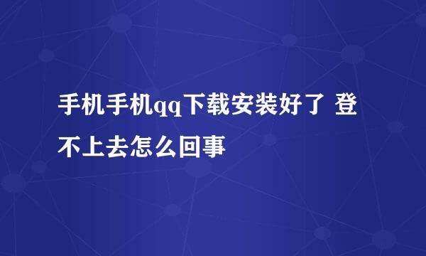 手机手机qq下载安装好了 登不上去怎么回事