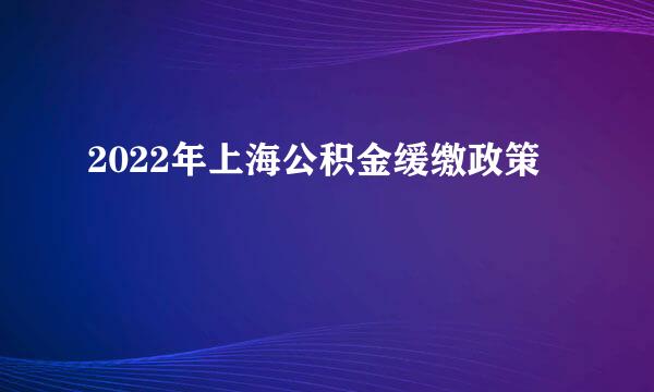 2022年上海公积金缓缴政策