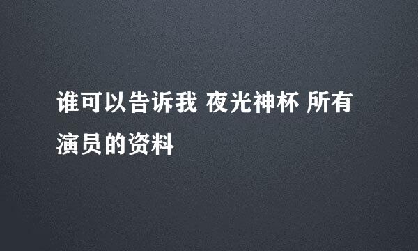 谁可以告诉我 夜光神杯 所有演员的资料