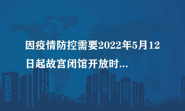 因疫情防控需要2022年5月12日起故宫闭馆开放时间另行通知