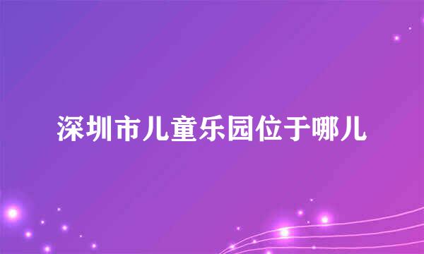 深圳市儿童乐园位于哪儿