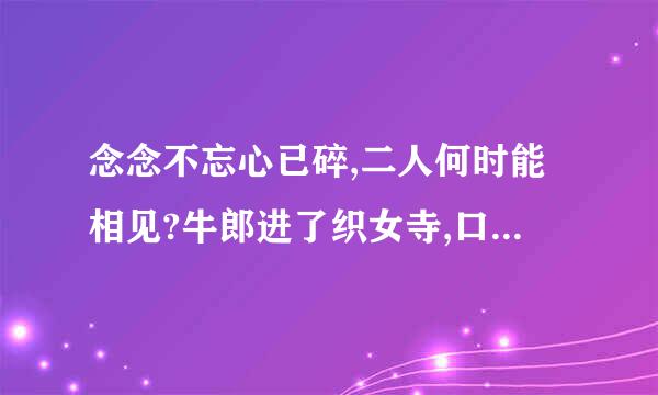 念念不忘心已碎,二人何时能相见?牛郎进了织女寺,口力一起把刀挎,双木成林心相随,人尔不分在一起,打六个字