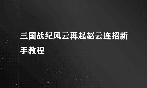 三国战纪风云再起赵云连招新手教程