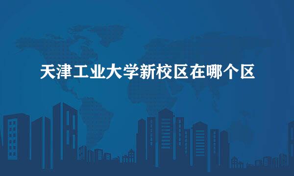天津工业大学新校区在哪个区