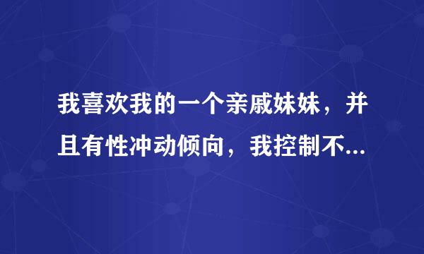 我喜欢我的一个亲戚妹妹，并且有性冲动倾向，我控制不了，怎么办好？