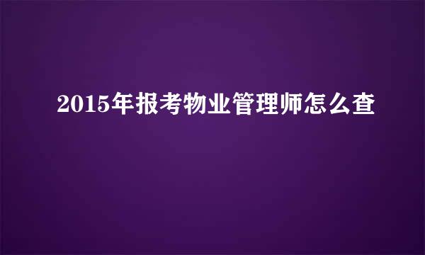 2015年报考物业管理师怎么查