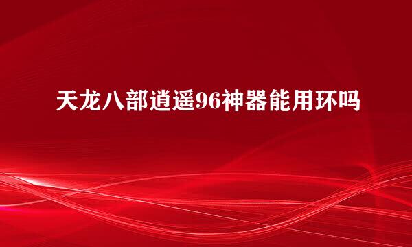 天龙八部逍遥96神器能用环吗