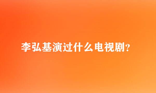 李弘基演过什么电视剧？