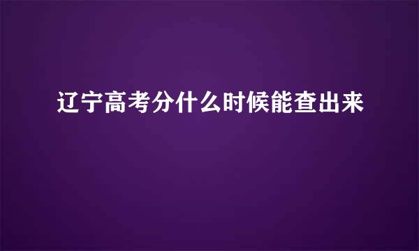 辽宁高考分什么时候能查出来