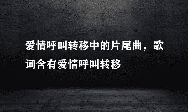 爱情呼叫转移中的片尾曲，歌词含有爱情呼叫转移