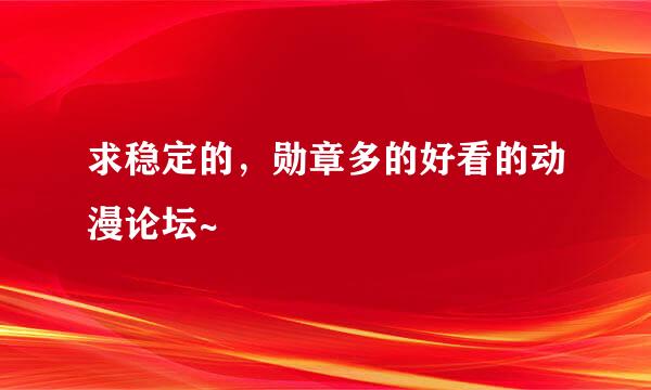 求稳定的，勋章多的好看的动漫论坛~