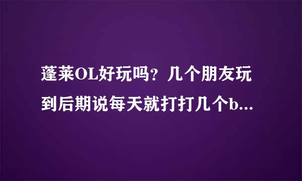 蓬莱OL好玩吗？几个朋友玩到后期说每天就打打几个boss相当无聊的，虎头蛇尾的游戏