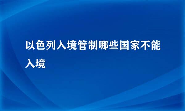 以色列入境管制哪些国家不能入境