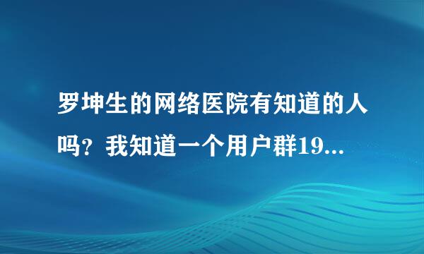 罗坤生的网络医院有知道的人吗？我知道一个用户群19802258。谁去过了？