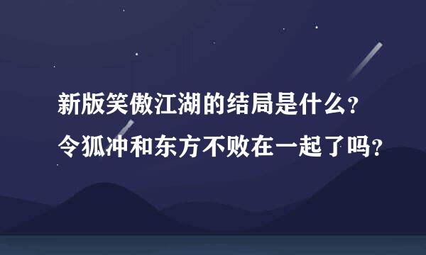 新版笑傲江湖的结局是什么？令狐冲和东方不败在一起了吗？