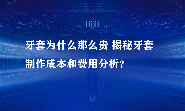 牙套为什么那么贵 揭秘牙套制作成本和费用分析？