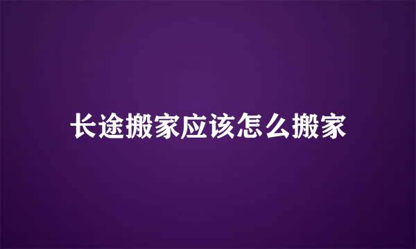 长途搬家应该怎么搬家