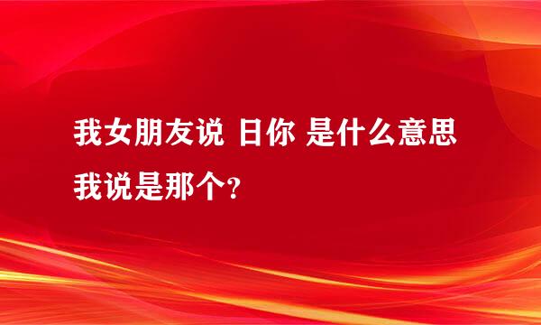 我女朋友说 日你 是什么意思 我说是那个？