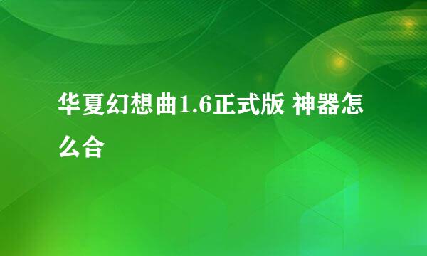 华夏幻想曲1.6正式版 神器怎么合