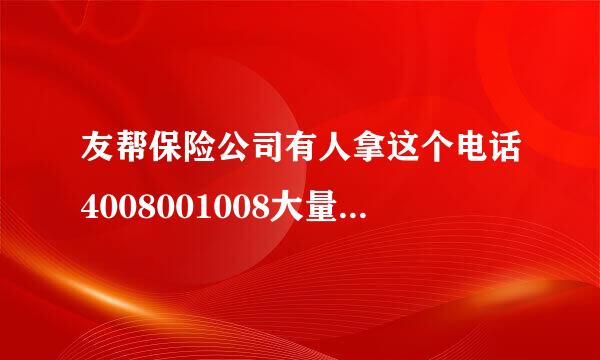 友帮保险公司有人拿这个电话4008001008大量免费送保骗取身份证资料，如果不是友帮保险公司那就应该报案。