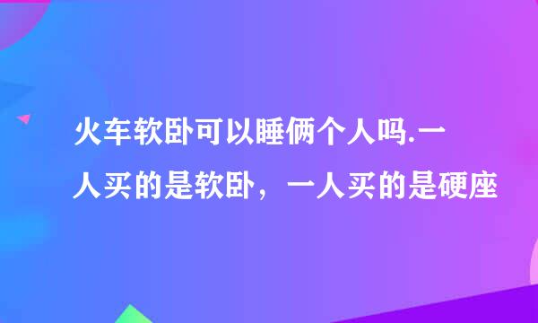 火车软卧可以睡俩个人吗.一人买的是软卧，一人买的是硬座