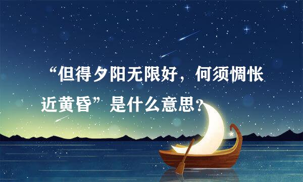 “但得夕阳无限好，何须惆怅近黄昏”是什么意思？