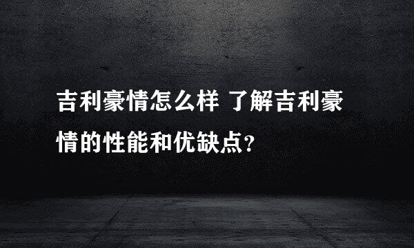 吉利豪情怎么样 了解吉利豪情的性能和优缺点？