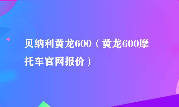 贝纳利黄龙600（黄龙600摩托车官网报价）