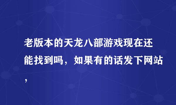 老版本的天龙八部游戏现在还能找到吗，如果有的话发下网站，