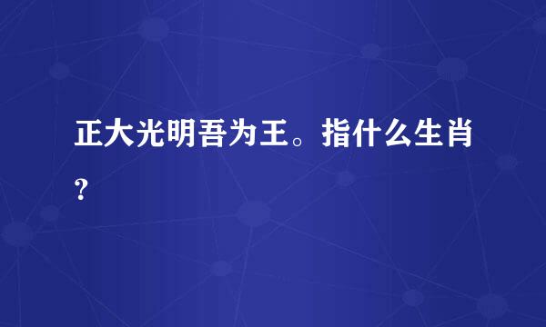 正大光明吾为王。指什么生肖？