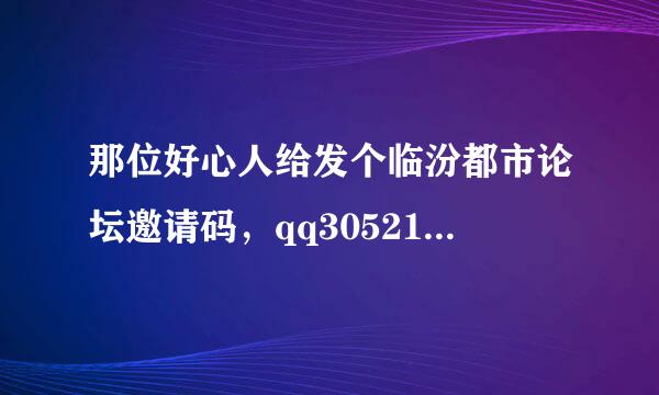 那位好心人给发个临汾都市论坛邀请码，qq305218475，先谢谢了！