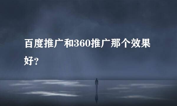 百度推广和360推广那个效果好？