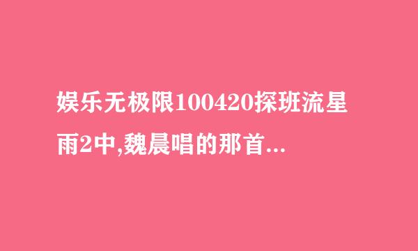 娱乐无极限100420探班流星雨2中,魏晨唱的那首歌叫什么？