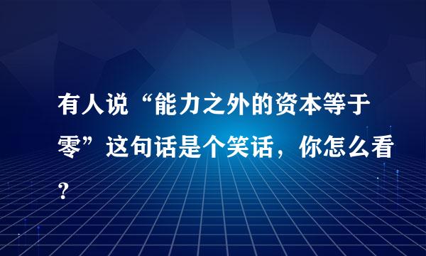 有人说“能力之外的资本等于零”这句话是个笑话，你怎么看？