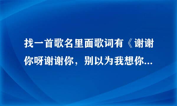 找一首歌名里面歌词有《谢谢你呀谢谢你，别以为我想你，别以为我爱你》