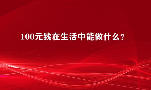 100元钱在生活中能做什么？