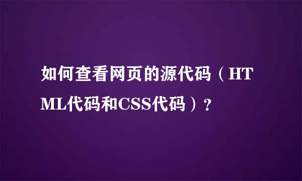 如何查看网页的源代码（HTML代码和CSS代码）？