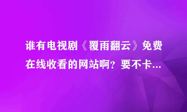 谁有电视剧《覆雨翻云》免费在线收看的网站啊？要不卡的，谢谢