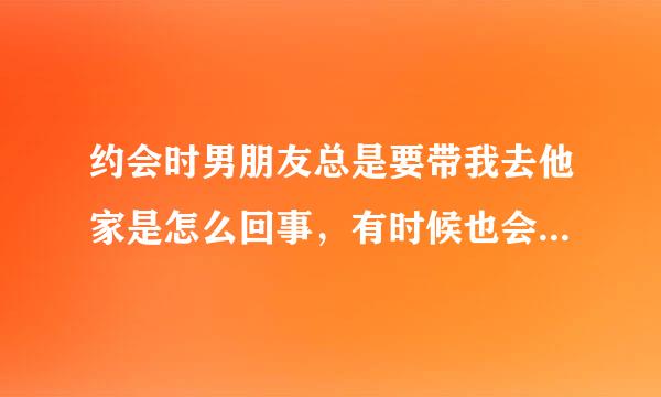 约会时男朋友总是要带我去他家是怎么回事，有时候也会出去约会但是经常是去他家